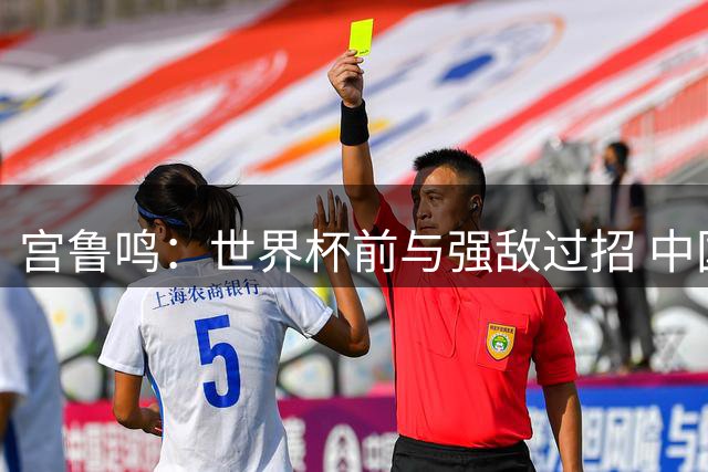 宫鲁鸣：世界杯前与强敌过招 中国女篮备战进入关键阶段